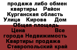 продажа либо обмен квартиры › Район ­ Курганская область › Улица ­ Кирова  › Дом ­ 17 › Общая площадь ­ 64 › Цена ­ 2 000 000 - Все города Недвижимость » Квартиры продажа   . Ставропольский край,Железноводск г.